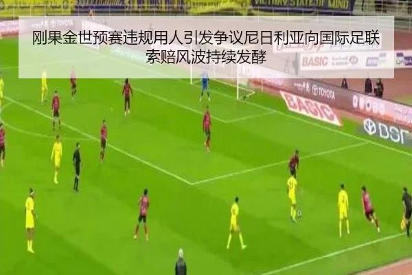 刚果金世预赛违规用人引发争议尼日利亚向国际足联索赔风波持续发酵